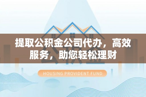 坪山新区提取公积金公司代办，高效服务，助您轻松理财