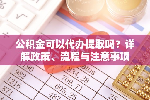 坪山新区公积金可以代办提取吗？详解政策、流程与注意事项