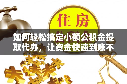 坪山新区如何轻松搞定小额公积金提取代办，让资金快速到账不是梦