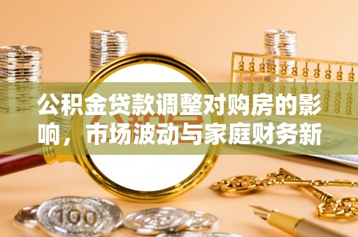 坪山新区公积金贷款调整对购房的影响，市场波动与家庭财务新趋势