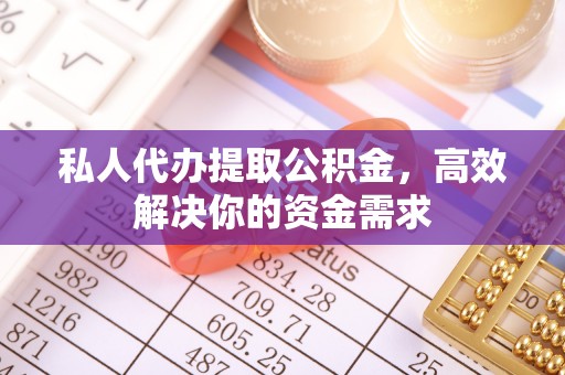 坪山新区私人代办提取公积金，高效解决你的资金需求