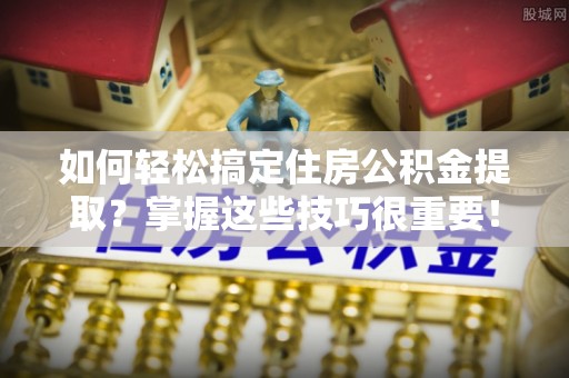 坪山新区如何轻松搞定住房公积金提取？掌握这些技巧很重要！