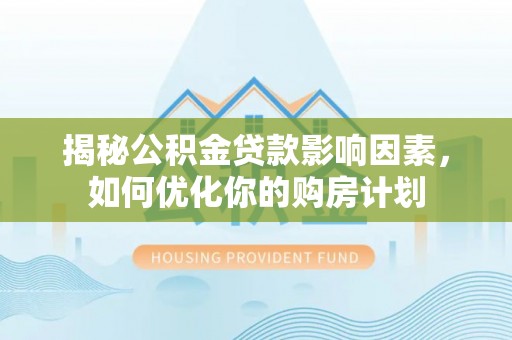坪山新区揭秘公积金贷款影响因素，如何优化你的购房计划