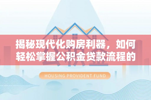 坪山新区揭秘现代化购房利器，如何轻松掌握公积金贷款流程的每一个细节