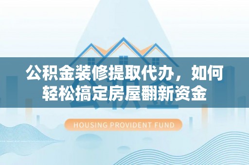 坪山新区公积金装修提取代办，如何轻松搞定房屋翻新资金