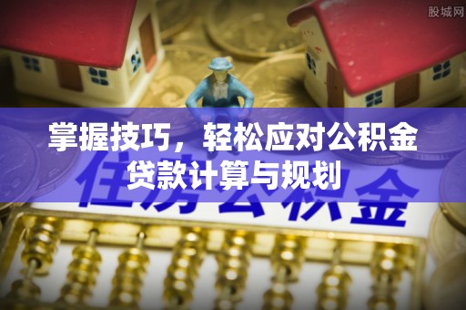 坪山新区掌握技巧，轻松应对公积金贷款计算与规划