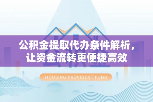 坪山新区公积金提取代办条件解析，让资金流转更便捷高效