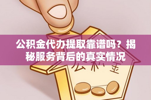 坪山新区公积金代办提取靠谱吗？揭秘服务背后的真实情况