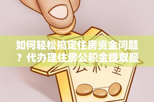 坪山新区如何轻松搞定住房资金问题？代办理住房公积金提取服务全解析