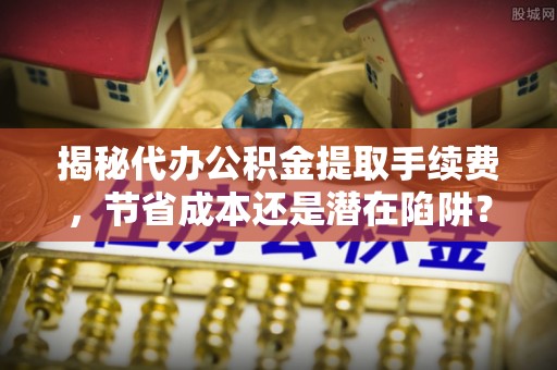 坪山新区揭秘代办公积金提取手续费，节省成本还是潜在陷阱？