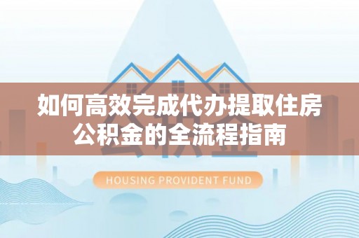坪山新区如何高效完成代办提取住房公积金的全流程指南
