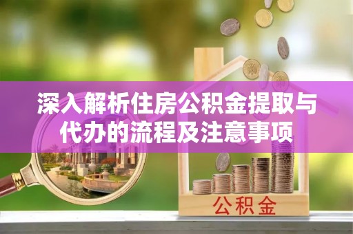 坪山新区深入解析住房公积金提取与代办的流程及注意事项