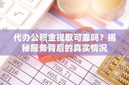 坪山新区代办公积金提取可靠吗？揭秘服务背后的真实情况