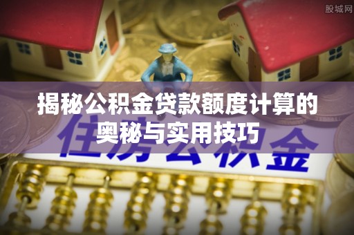 坪山新区揭秘公积金贷款额度计算的奥秘与实用技巧