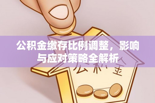 坪山新区公积金缴存比例调整，影响与应对策略全解析