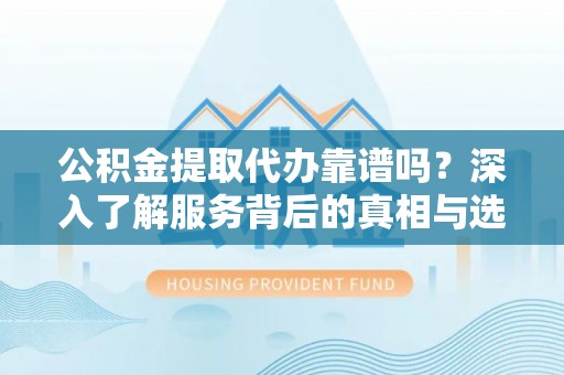 坪山新区公积金提取代办靠谱吗？深入了解服务背后的真相与选择指南