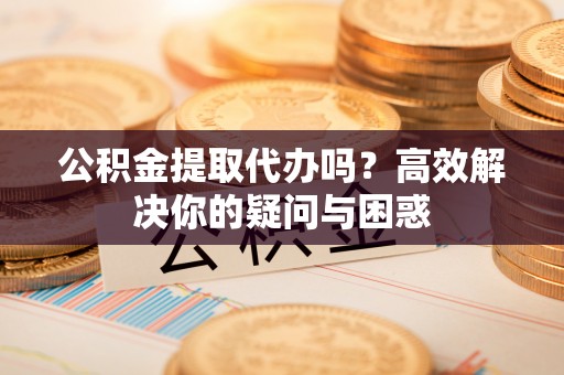 坪山新区公积金提取代办吗？高效解决你的疑问与困惑