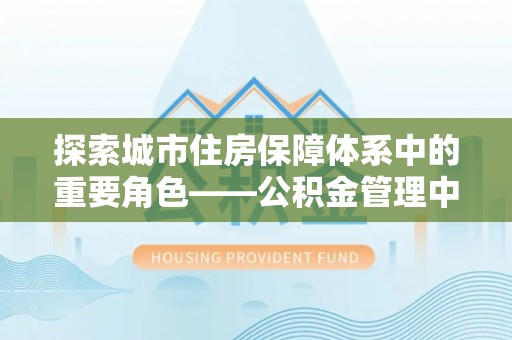 坪山新区探索城市住房保障体系中的重要角色——公积金管理中心