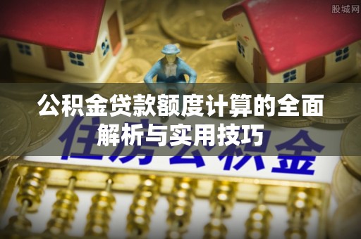 坪山新区公积金贷款额度计算的全面解析与实用技巧