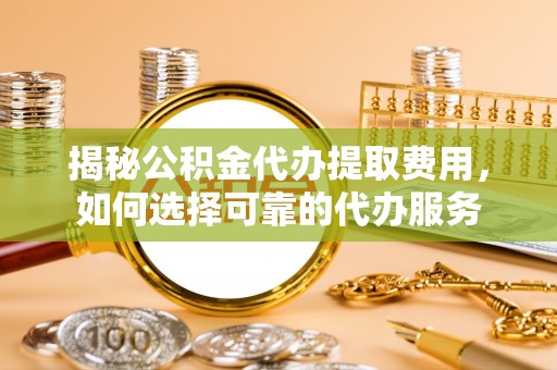 坪山新区揭秘公积金代办提取费用，如何选择可靠的代办服务