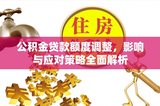 坪山新区公积金贷款额度调整，影响与应对策略全面解析