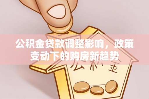 坪山新区公积金贷款调整影响，政策变动下的购房新趋势