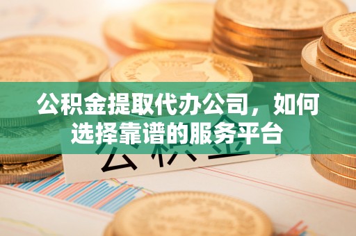 坪山新区公积金提取代办公司，如何选择靠谱的服务平台