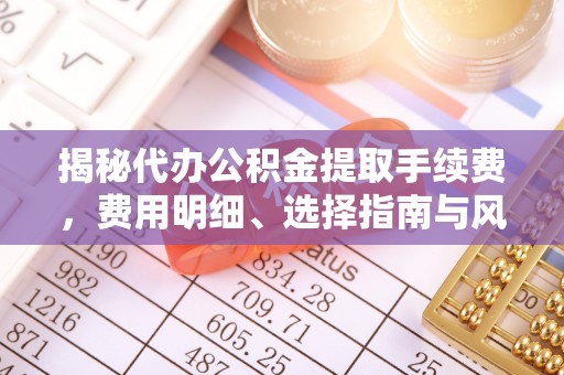 坪山新区揭秘代办公积金提取手续费，费用明细、选择指南与风险防范