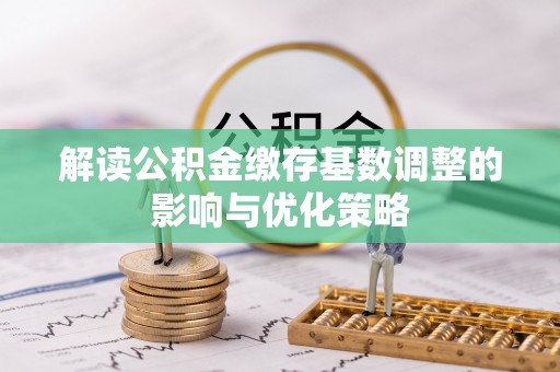 坪山新区解读公积金缴存基数调整的影响与优化策略