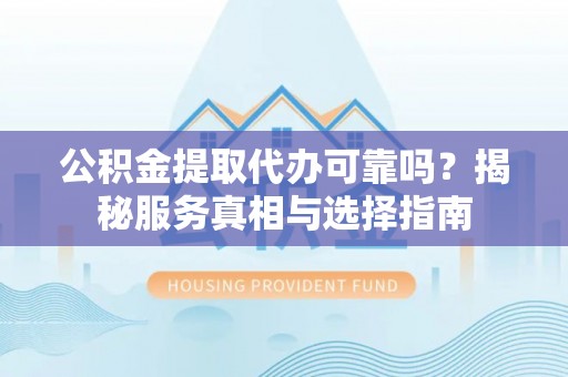 坪山新区公积金提取代办可靠吗？揭秘服务真相与选择指南