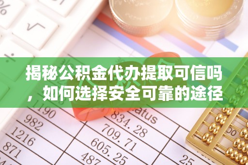坪山新区揭秘公积金代办提取可信吗，如何选择安全可靠的途径