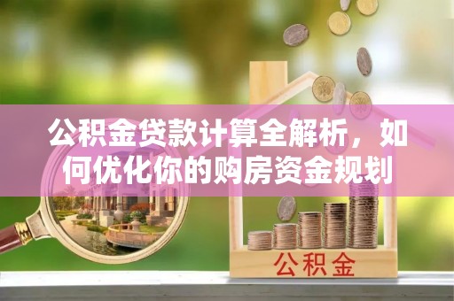 坪山新区公积金贷款计算全解析，如何优化你的购房资金规划