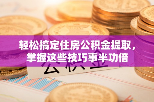 坪山新区轻松搞定住房公积金提取，掌握这些技巧事半功倍