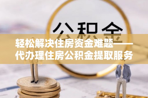 坪山新区轻松解决住房资金难题——代办理住房公积金提取服务详解