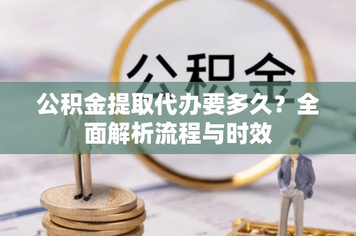 坪山新区公积金提取代办要多久？全面解析流程与时效