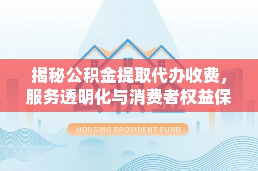 坪山新区揭秘公积金提取代办收费，服务透明化与消费者权益保障