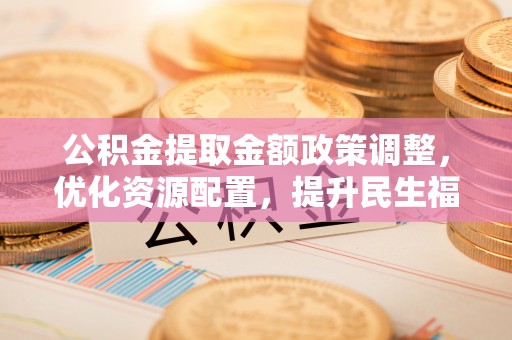 坪山新区公积金提取金额政策调整，优化资源配置，提升民生福祉