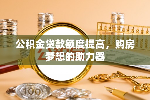 坪山新区公积金贷款额度提高，购房梦想的助力器