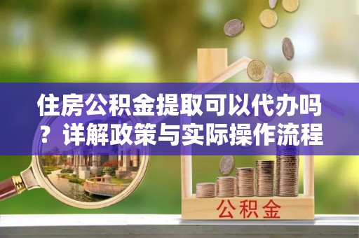坪山新区住房公积金提取可以代办吗？详解政策与实际操作流程