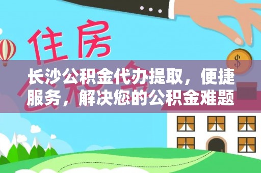 坪山新区长沙公积金代办提取，便捷服务，解决您的公积金难题