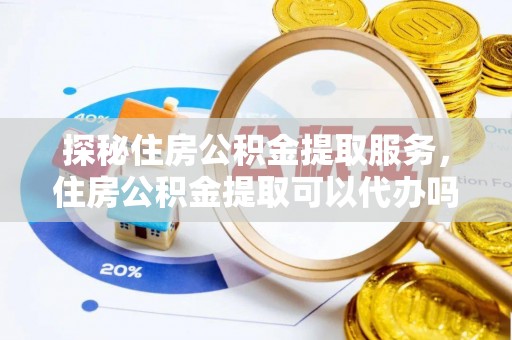 坪山新区探秘住房公积金提取服务，住房公积金提取可以代办吗的全方位解析
