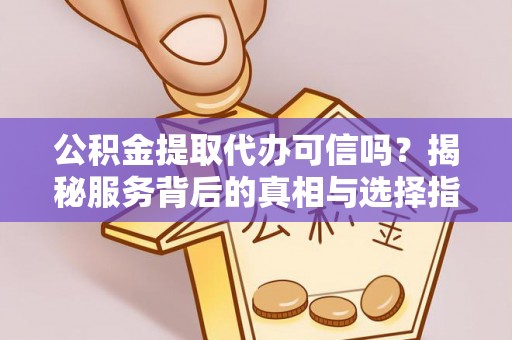 坪山新区公积金提取代办可信吗？揭秘服务背后的真相与选择指南