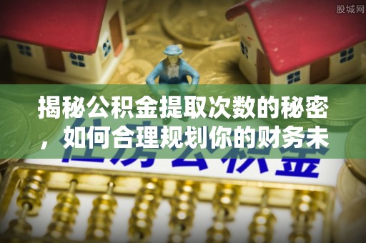 坪山新区揭秘公积金提取次数的秘密，如何合理规划你的财务未来