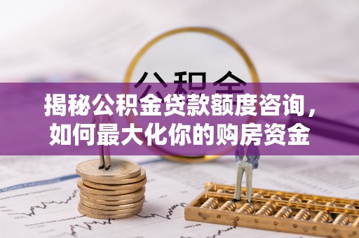 坪山新区揭秘公积金贷款额度咨询，如何最大化你的购房资金