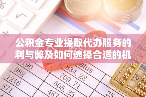 坪山新区公积金专业提取代办服务的利与弊及如何选择合适的机构