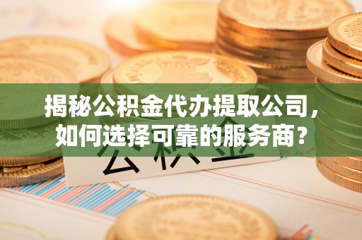 坪山新区揭秘公积金代办提取公司，如何选择可靠的服务商？