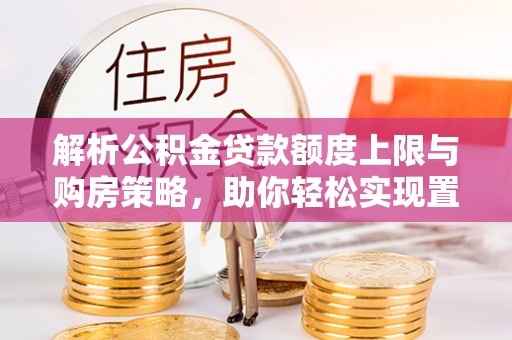 坪山新区解析公积金贷款额度上限与购房策略，助你轻松实现置业梦想