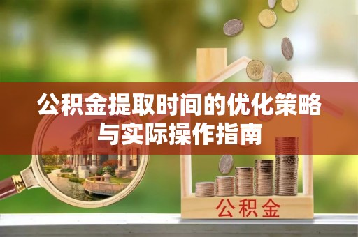 坪山新区公积金提取时间的优化策略与实际操作指南
