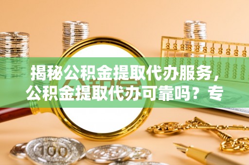 坪山新区揭秘公积金提取代办服务，公积金提取代办可靠吗？专业解析与实用指南