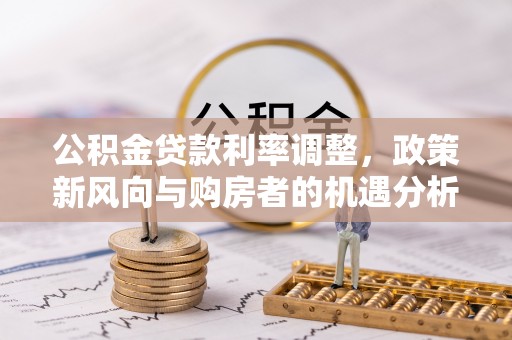 坪山新区公积金贷款利率调整，政策新风向与购房者的机遇分析